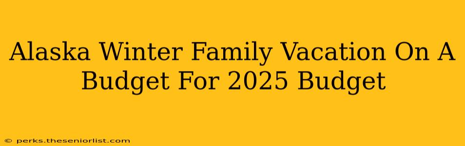 Alaska Winter Family Vacation On A Budget For 2025 Budget