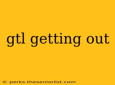 gtl getting out